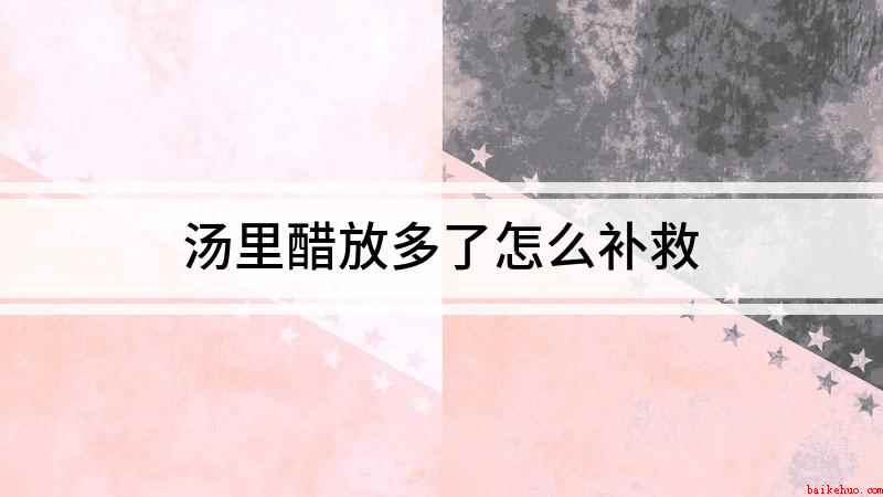 汤里醋放多了怎么补救（醋放多了可以加入一些小苏打,酒或者是白糖来中和酸味）