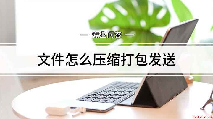 文件怎么压缩打包发送(如何将文件打包压缩发送给别人)
