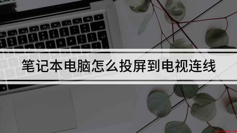 笔记本电脑怎么投屏到电视连线(如何将电脑内容投射到电视机上)