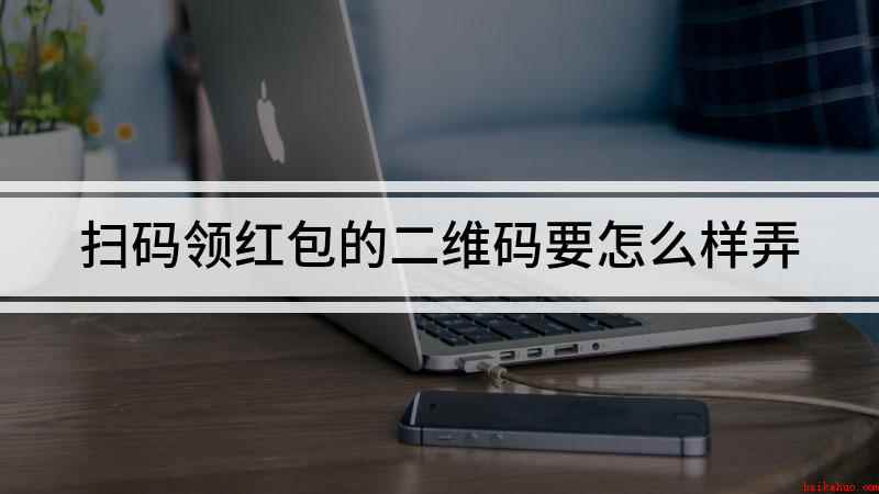 扫码领红包的二维码要怎么样弄(扫码领红包的二维码怎么弄)