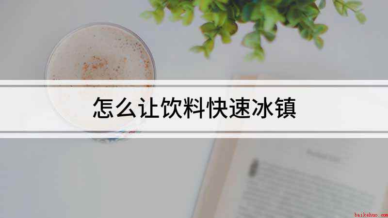 怎么让饮料快速冰镇(冰镇饮料快速解冻的方法)