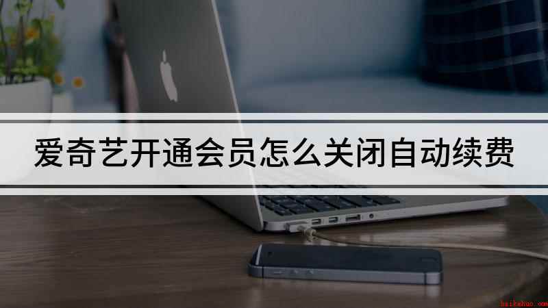 爱奇艺开通会员怎么关闭自动续费(爱奇艺会员怎么关闭自动续费)