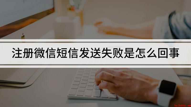 注册微信短信发送失败是怎么回事