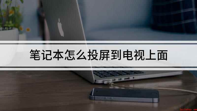 笔记本怎么投屏到电视上面(如何将电脑内容投射到电视机上)