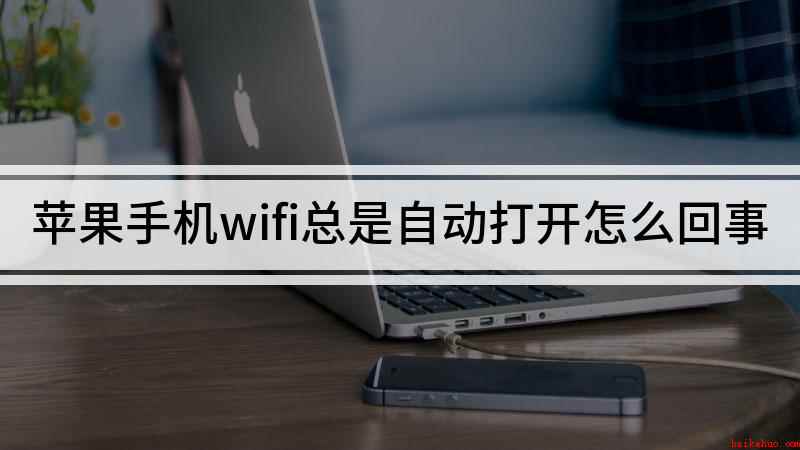 苹果手机wifi总是自动打开怎么回事（手机WIFI会自动开启吗）