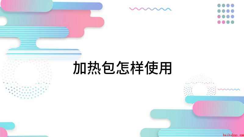 加热包怎样使用(加热包怎么用 使用方法非常简单)
