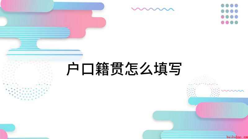 户口籍贯怎么填写(李四的籍贯应该怎么填写)