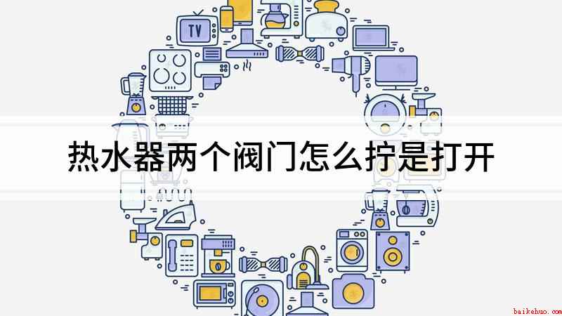 热水器两个阀门怎么拧是打开(热水器两个阀门怎么拧)