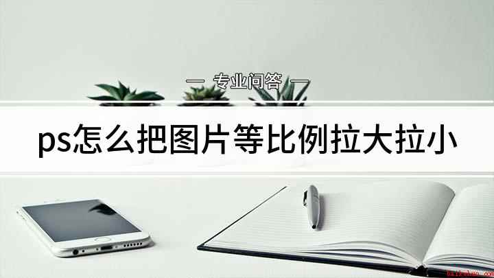 ps怎么把图片等比例拉大拉小（Adobe Photoshop CC 2019PS图片拉大拉）