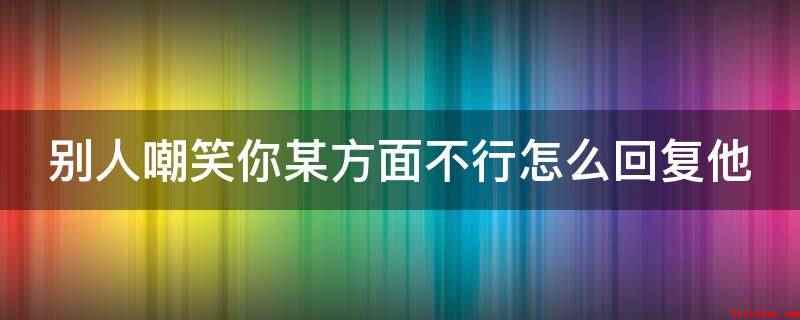 别人嘲笑你某方面不行怎么回复他(你以为我是你呢,你睁大眼睛给我好好看清楚,看我到底行不行)