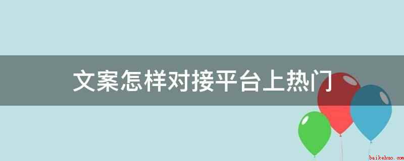 文案怎样对接平台上热门（如何找到文案热点的相关元素）