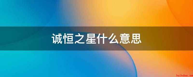 诚恒之星(诚恒之星是指永远忠诚的榜样)