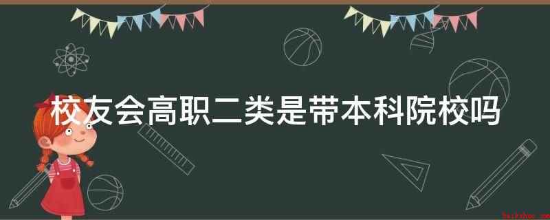 校友会高职二类是带本科院校吗(校友会高职二类不是带本科院校)