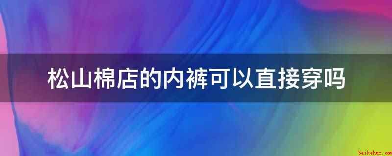 松山棉店的内裤可以直接穿吗(新买的内裤不可以直接穿)