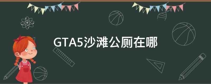 GTA5沙滩公厕在哪(《侠盗猎车手5》基于开放真实世界架构的动作冒险类游戏)