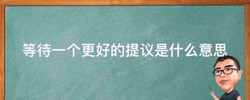等待一个更好的提议（等待一个更好的提议是指当前提出的方案或意见）
