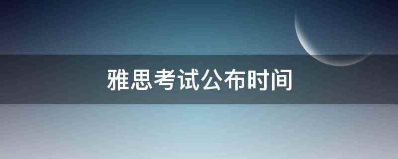 雅思考试公布时间(雅思考试考后第10个工作日)