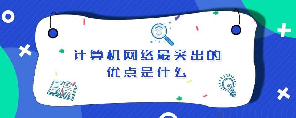 计算机网络最突出的优点是什么(计算机网络技术主要学什么)