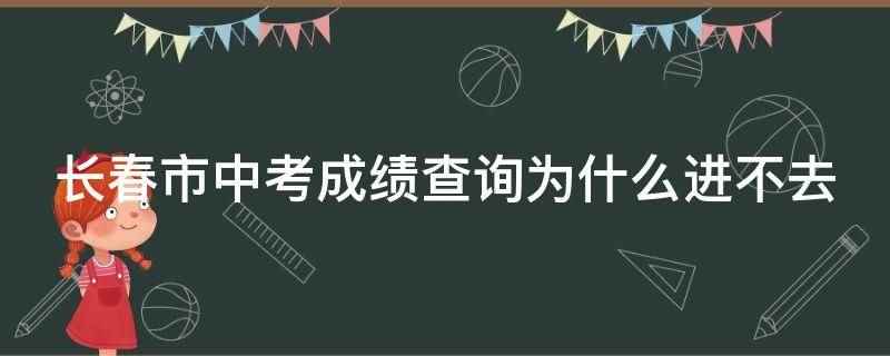 长春市中考成绩查询为什么进不去(长春市中考成绩查询进不去)