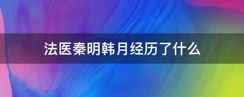 法医秦明韩月经历了什么(法医秦明韩月经历了对的时间遇到错的人、父母意外去世、被亲)