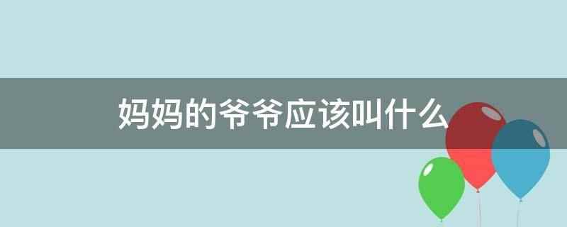 妈妈的爷爷应该叫什么(妈妈的爷爷应该叫外曾祖父,有的地方也叫太公、太奶爷、太姥爷等)