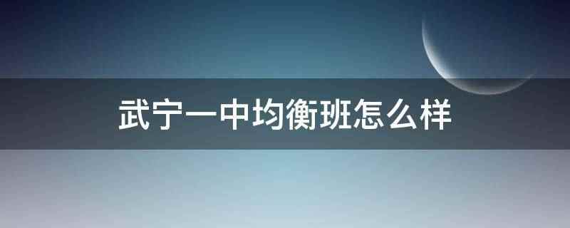 武宁一中均衡班怎么样(武宁一中均衡班是均衡分班的意思)