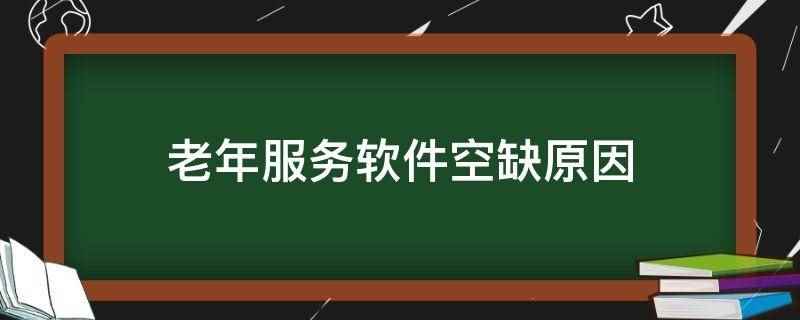 老年服务软件空缺原因(老年服务软件空缺原因是老年群体对新事物的接受力普遍较弱)