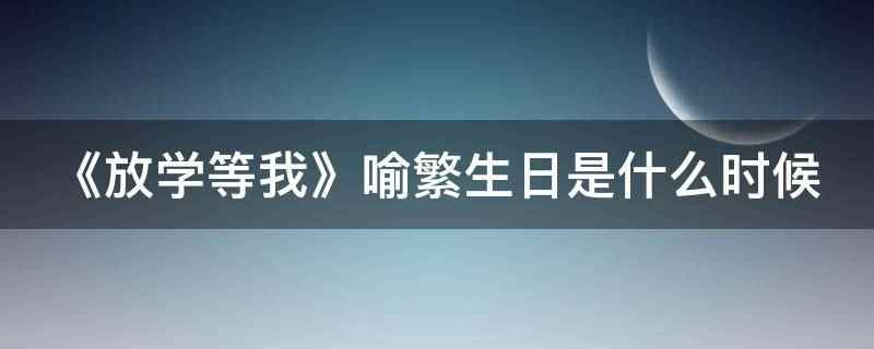 《放学等我》喻繁生日是什么时候(《放学等我》喻繁生日3月23)