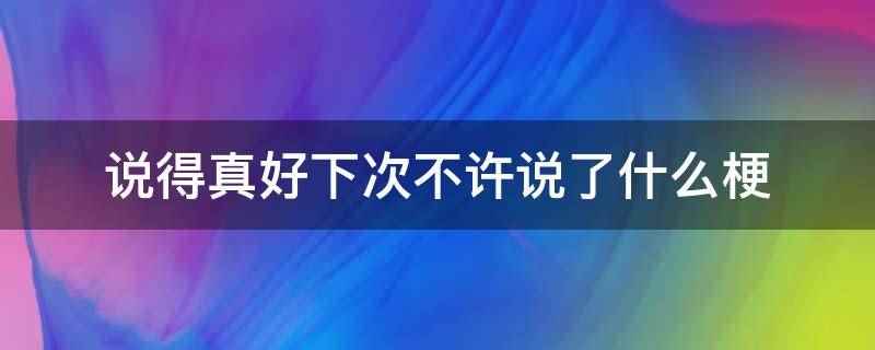 说得真好下次不许说了是什么梗(网络用语中是哏的讹字,义笑点、伏笔,或是特别指涉含意或讽刺意)