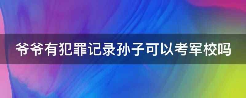 爷爷有犯罪记录孙子可以考军校吗(爷爷有犯罪记录孙子可以考军校。只有直系血亲和对本人有重大影响)