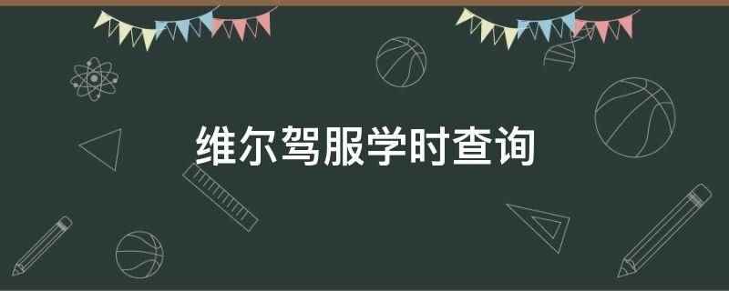 维尔驾服学时查询(维尔驾服APP培训鉴定查询)