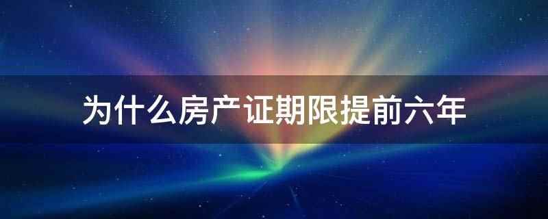 为什么房产证期限提前六年（房产证使用期限提前六年）