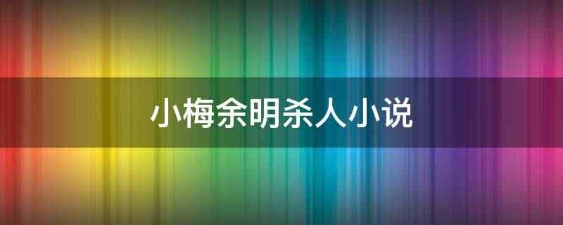 小梅余明杀人小说(小梅余明杀人小说是遇见她)