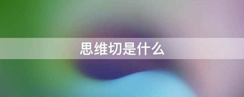 思维切是什么（思维切是指一种自上而下的思维方式）