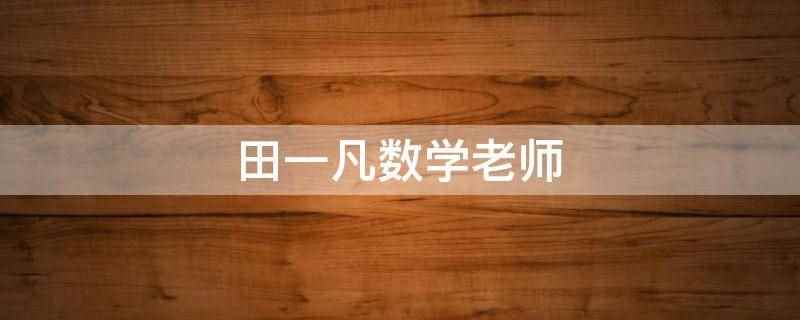 田一凡数学老师（田一凡数学老师是国内重点师范高校博士、国家考研数学阅卷组专家）