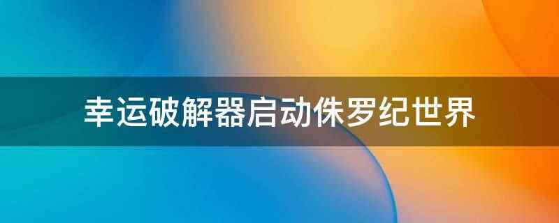 幸运破解器启动侏罗纪世界（幸运破解器启动侏罗纪世界的方法）