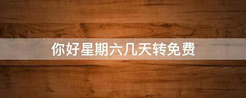 你好星期六几天转免费(你好星期六7天转免费,因为转免时间是最新一期播出以后)