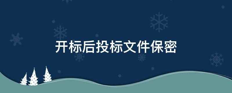 开标后投标文件保密(开标后投标文件需要保密)
