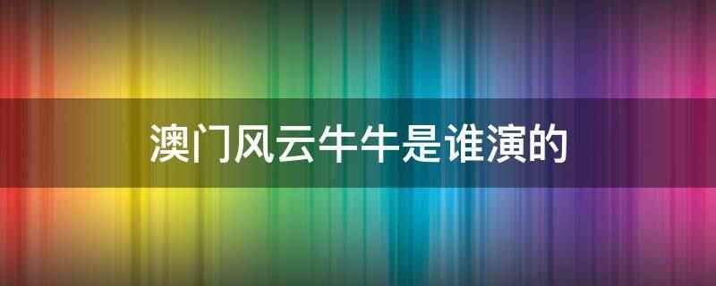 澳门风云牛牛是谁演的（澳门风云牛牛是杜汶泽演的）