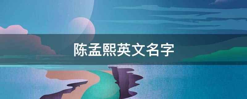 陈孟熙英文名字(陈孟熙翻译过来的英文名字)