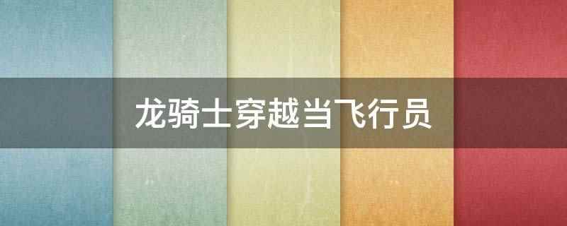龙骑士穿越当飞行员(龙骑士穿越当飞行员是小说)