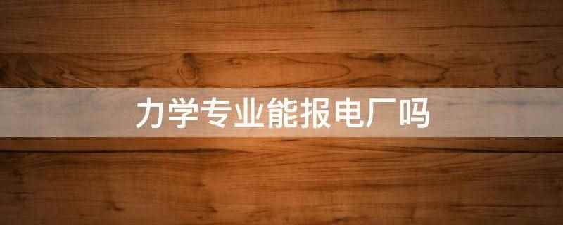 力学专业能报电厂吗(力学专业能报电厂。能源力学的主要就业方向)