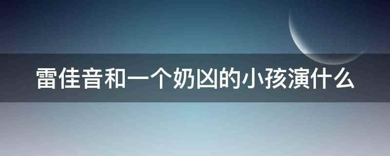 雷佳音和一个奶凶的小孩演什么(雷佳音和一个奶凶的小孩演《功勋》)