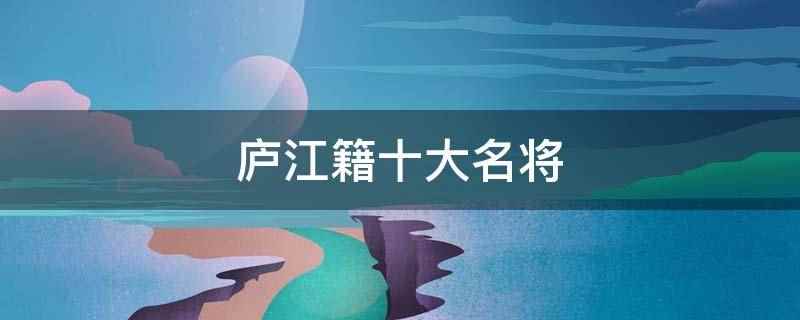 庐江籍十大名将(庐江籍十大名将有周瑜、周景、丁汝昌、孙立人、吴长庆、周荣、莫)