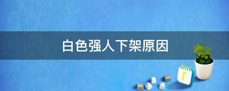 白色强人下架原因(白色强人没有下架)