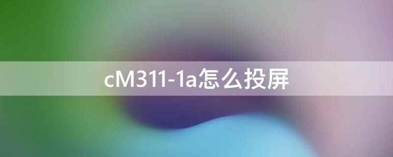 cM311-1a怎么投屏(cM311)