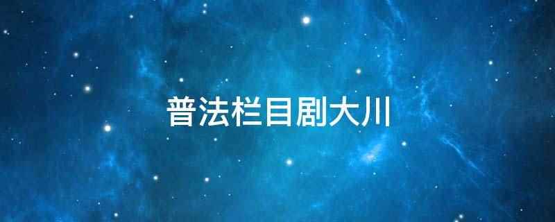 普法栏目剧大川(普法栏目剧大川是往事如梦中的角色)