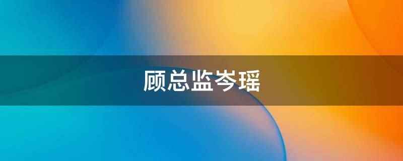 顾总监岑瑶(《梦里同床共枕》又名天赐的爱情)
