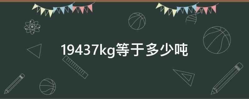 19437kg等于多少吨（千克(符号kg)是国际单位制中度量的基本单位）