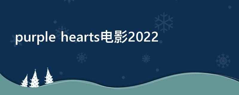 purple hearts电影2022（purple hearts电影2022是紫心之恋）